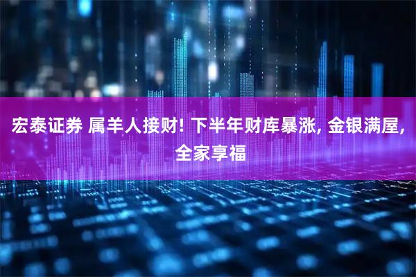 宏泰证券 属羊人接财! 下半年财库暴涨, 金银满屋, 全家享福