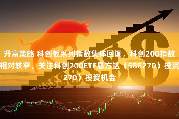 升富策略 科创板系列指数集体回调，科创200指数跌幅相对较窄，关注科创200ETF易方达（588270）投资机会
