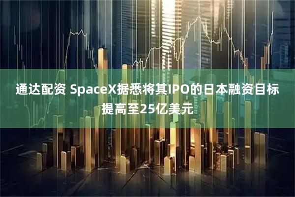 通达配资 SpaceX据悉将其IPO的日本融资目标提高至25亿美元