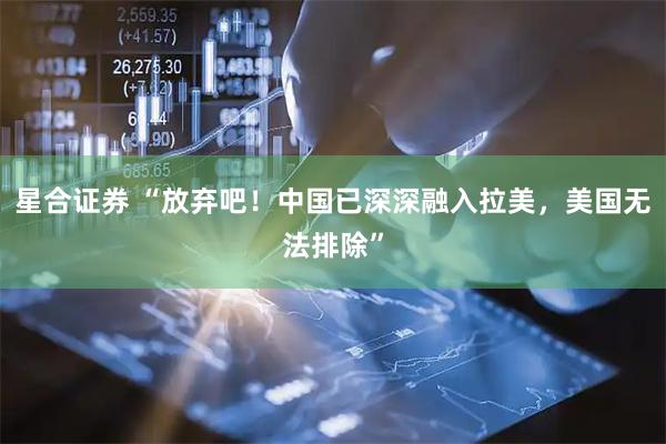 星合证券 “放弃吧！中国已深深融入拉美，美国无法排除”