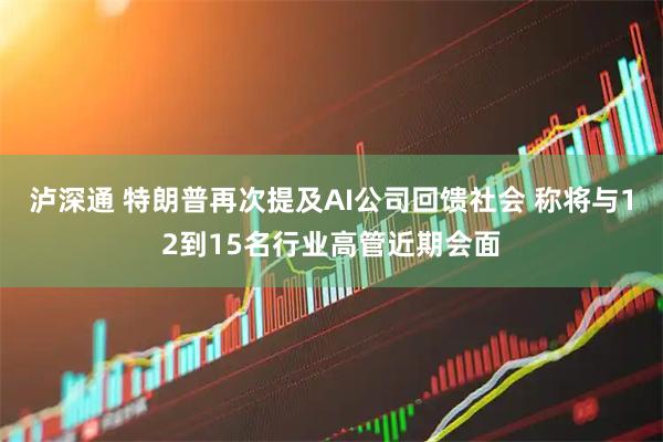 泸深通 特朗普再次提及AI公司回馈社会 称将与12到15名行业高管近期会面