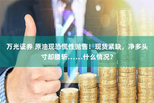 万光证券 原油现恐慌性抛售！现货紧缺，净多头寸却腰斩……什么情况？