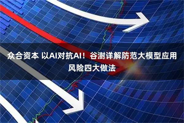 众合资本 以AI对抗AI！谷澍详解防范大模型应用风险四大做法
