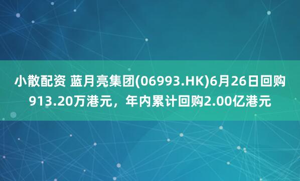 小散配资 蓝月亮集团(06993.HK)6月26日回购913.20万港元，年内累计回购2.00亿港元