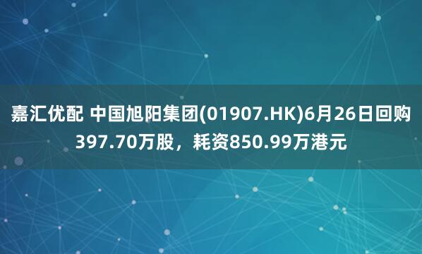嘉汇优配 中国旭阳集团(01907.HK)6月26日回购397.70万股,耗资850.99万港元