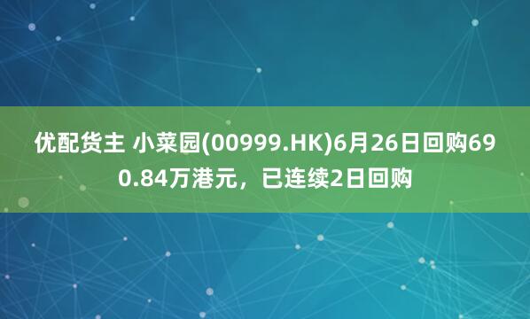 优配货主 小菜园(00999.HK)6月26日回购690.84万港元，已连续2日回购