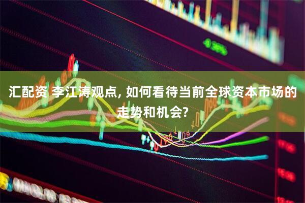 汇配资 李江涛观点, 如何看待当前全球资本市场的走势和机会?