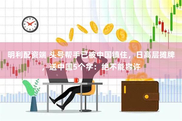明利配资端 头号帮手已被中国镇住，日高层摊牌，送中国5个字：绝不能容许