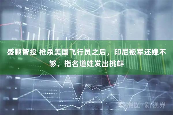 盛鹏智投 枪杀美国飞行员之后，印尼叛军还嫌不够，指名道姓发出挑衅