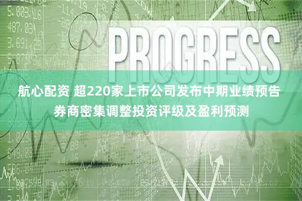 航心配资 超220家上市公司发布中期业绩预告 券商密集调整投资评级及盈利预测