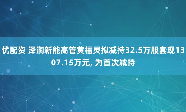 优配资 泽润新能高管黄福灵拟减持32.5万股套现1307.15万元, 为首次减持
