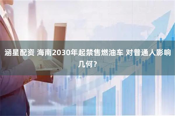 涵星配资 海南2030年起禁售燃油车 对普通人影响几何？