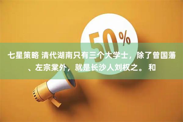 七星策略 清代湖南只有三个大学士，除了曾国藩、左宗棠外，就是长沙人刘权之。 和