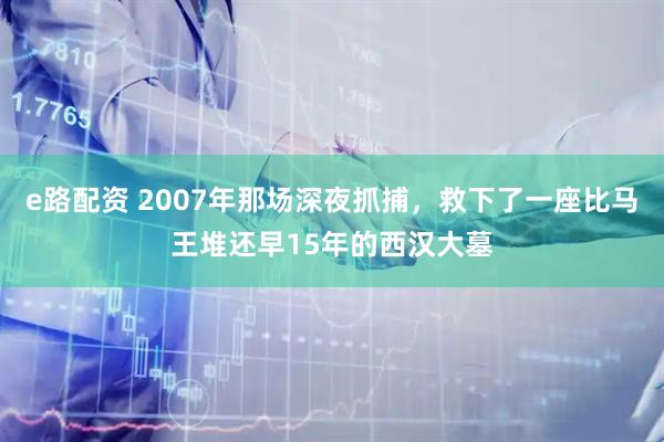 e路配资 2007年那场深夜抓捕，救下了一座比马王堆还早15年的西汉大墓