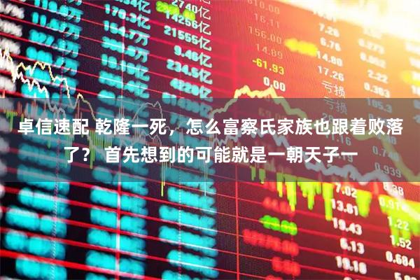 卓信速配 乾隆一死，怎么富察氏家族也跟着败落了？ 首先想到的可能就是一朝天子一