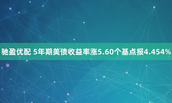 驰盈优配 5年期美债收益率涨5.60个基点报4.454%