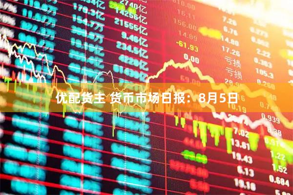 优配货主 货币市场日报：8月5日