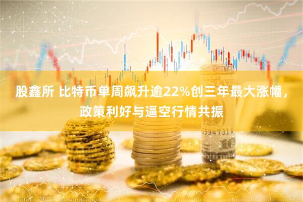 股鑫所 比特币单周飙升逾22%创三年最大涨幅，政策利好与逼空行情共振