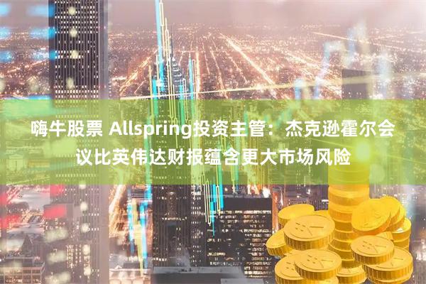 嗨牛股票 Allspring投资主管：杰克逊霍尔会议比英伟达财报蕴含更大市场风险