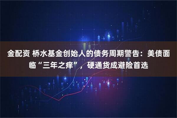 金配资 桥水基金创始人的债务周期警告：美债面临“三年之痒”，硬通货成避险首选