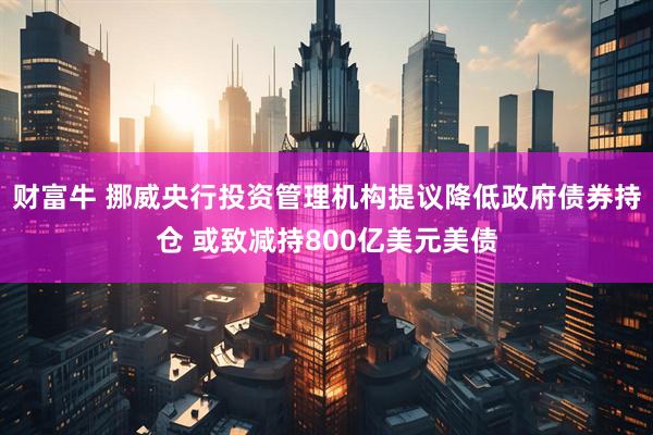 财富牛 挪威央行投资管理机构提议降低政府债券持仓 或致减持800亿美元美债