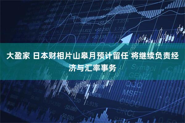 大盈家 日本财相片山皋月预计留任 将继续负责经济与汇率事务