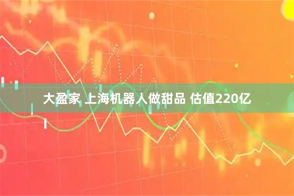 大盈家 上海机器人做甜品 估值220亿
